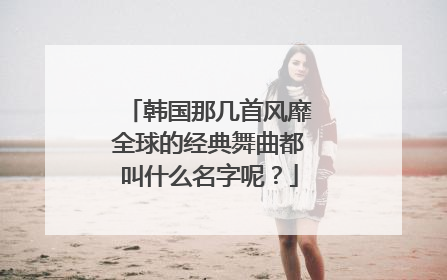 韩国那几首风靡全球的经典舞曲都叫什么名字呢？