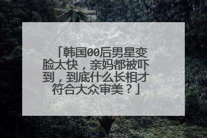 韩国00后男星变脸太快，亲妈都被吓到，到底什么长相才符合大众审美？