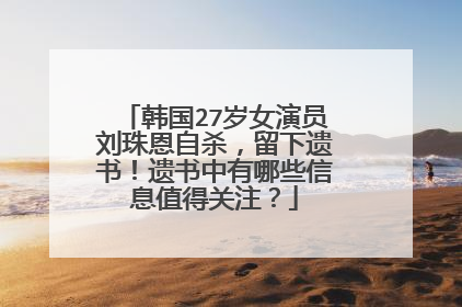 韩国27岁女演员刘珠恩自杀,留下遗书!遗书中有哪些信息值得关注?