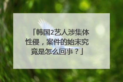 韩国2艺人涉集体性侵,案件的始末究竟是怎么回事?