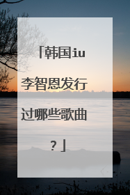 韩国iu李智恩发行过哪些歌曲？