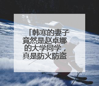 韩寒的妻子竟然是赵卓娜的大学同学,真是防火防盗防闺蜜?