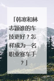 韩寒和林志颖谁的车技更好？怎样成为一名职业赛车手？