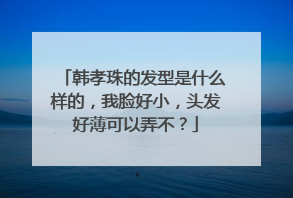 韩孝珠的发型是什么样的,我脸好小,头发好薄可以弄不?