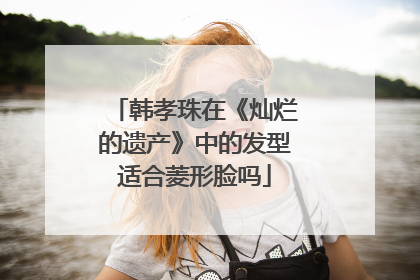 韩孝珠在《灿烂的遗产》中的发型适合菱形脸吗