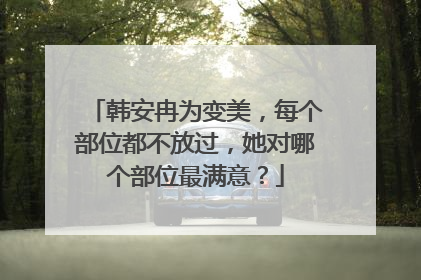 韩安冉为变美,每个部位都不放过,她对哪个部位最满意?
