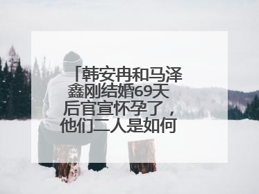 韩安冉和马泽鑫刚结婚69天后官宣怀孕了，他们二人是如何相识相恋的？