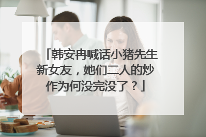 韩安冉喊话小猪先生新女友,她们二人的炒作为何没完没了?