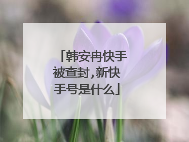 韩安冉快手被查封,新快手号是什么