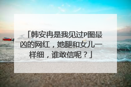 韩安冉是我见过P图最凶的网红，她腿和女儿一样细，谁敢信呢？