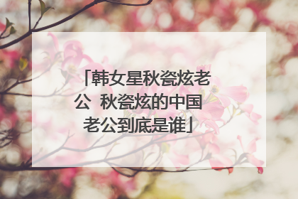 韩女星秋瓷炫老公 秋瓷炫的中国老公到底是谁