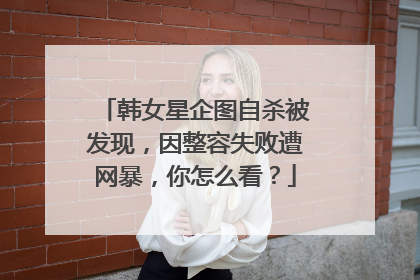 韩女星企图自杀被发现，因整容失败遭网暴，你怎么看？
