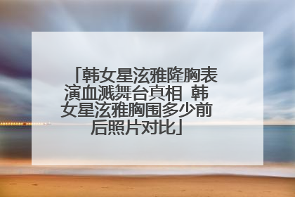 韩女星泫雅隆胸表演血溅舞台真相 韩女星泫雅胸围多少前后照片对比