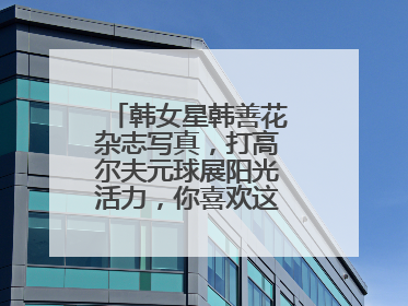 韩女星韩善花杂志写真,打高尔夫元球展阳光活力,你喜欢这样的她吗?