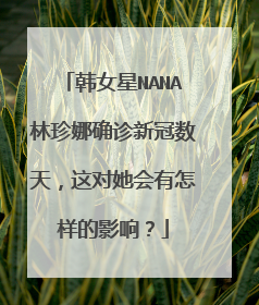 韩女星NANA林珍娜确诊新冠数天,这对她会有怎样的影响?