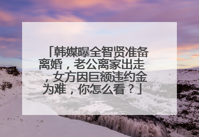 韩媒曝全智贤准备离婚，老公离家出走，女方因巨额违约金为难，你怎么看？