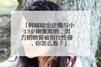 韩媒曝金建模与小13岁嫩妻离婚，男方婚前曾被指控性侵，你怎么看？