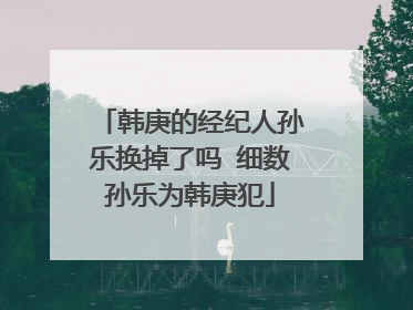韩庚的经纪人孙乐换掉了吗 细数孙乐为韩庚犯