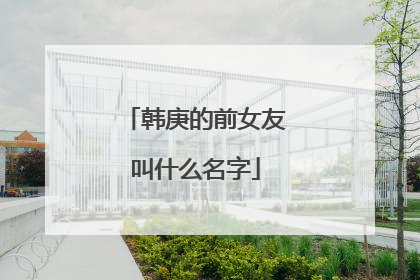韩庚的前女友叫什么名字