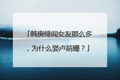 韩庚绯闻女友那么多，为什么娶卢靖姗？