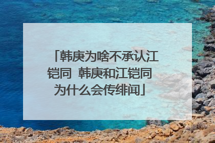 韩庚为啥不承认江铠同 韩庚和江铠同为什么会传绯闻