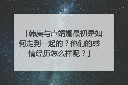 韩庚与卢靖姗最初是如何走到一起的？他们的感情经历怎么样呢？