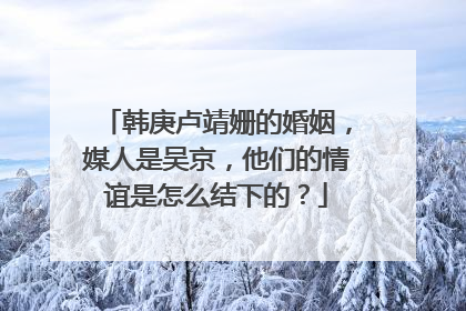 韩庚卢靖姗的婚姻，媒人是吴京，他们的情谊是怎么结下的？
