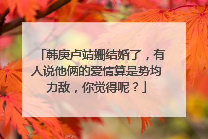 韩庚卢靖姗结婚了,有人说他俩的爱情算是势均力敌,你觉得呢?