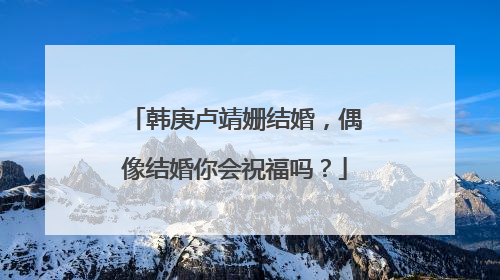 韩庚卢靖姗结婚,偶像结婚你会祝福吗?