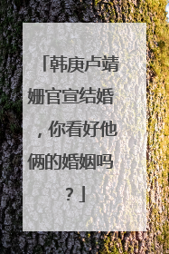 韩庚卢靖姗官宣结婚,你看好他俩的婚姻吗?