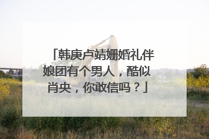 韩庚卢靖姗婚礼伴娘团有个男人,酷似肖央,你敢信吗?