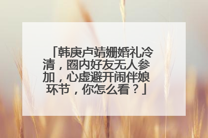 韩庚卢靖姗婚礼冷清,圈内好友无人参加,心虚避开闹伴娘环节,你怎么看?