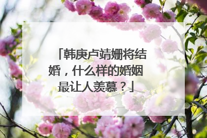 韩庚卢靖姗将结婚,什么样的婚姻最让人羡慕?