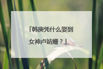 韩庚凭什么娶到女神卢靖姗？