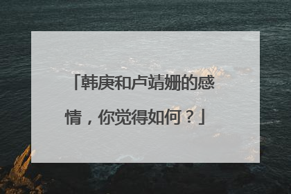 韩庚和卢靖姗的感情，你觉得如何？