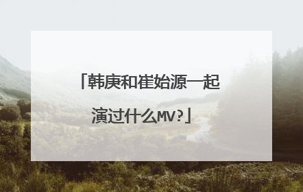 韩庚和崔始源一起演过什么MV?