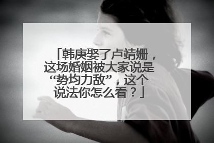 韩庚娶了卢靖姗，这场婚姻被大家说是“势均力敌”，这个说法你怎么看？