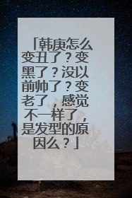 韩庚怎么变丑了？变黑了？没以前帅了？变老了，感觉不一样了，是发型的原因么？