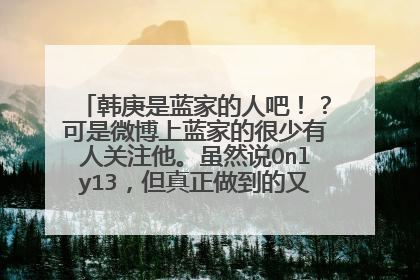 韩庚是蓝家的人吧!?可是微博上蓝家的很少有人关注他。虽然说Only13,但真正做到的又有多少?韩庚真的永