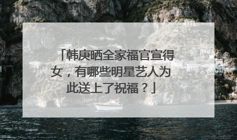 韩庚晒全家福官宣得女，有哪些明星艺人为此送上了祝福？