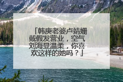 韩庚老婆卢靖姗戴假发营业,空气刘海显温柔,你喜欢这样的她吗?