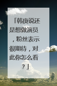 韩庚说还是想做演员,粉丝表示很期待,对此你怎么看?