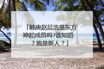 韩庚赵晨浩是东方神起成员吗?谁知道？我是新人？