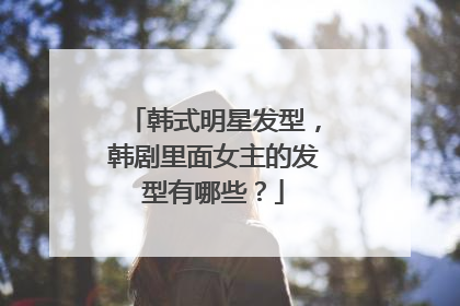 韩式明星发型,韩剧里面女主的发型有哪些?