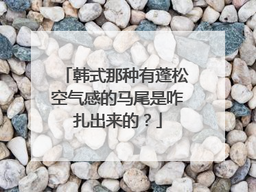 韩式那种有蓬松空气感的马尾是咋扎出来的？