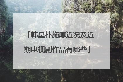 韩星朴施厚近况及近期电视剧作品有哪些