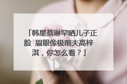 韩星蔡琳罕晒儿子正脸 眉眼像极前夫高梓淇，你怎么看？