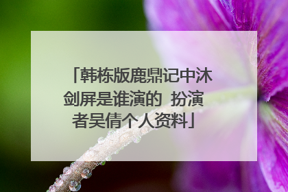 韩栋版鹿鼎记中沐剑屏是谁演的 扮演者吴倩个人资料