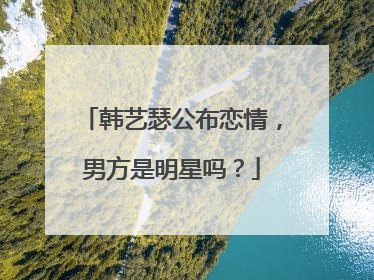韩艺瑟公布恋情，男方是明星吗？