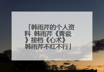 韩雨芹的个人资料 韩雨芹《青瓷》接档《心术》 韩雨芹不红不行